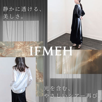 IFMEH｜ 

光をまとう、軽やかなシアー。

IFMEHの人気アイテム、再登場。